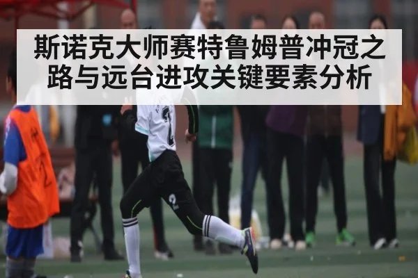 斯诺克大师赛特鲁姆普冲冠之路与远台进攻关键要素分析