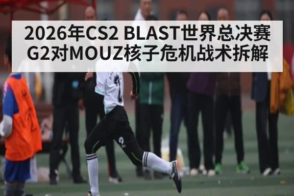 2026年CS2 BLAST世界总决赛G2对MOUZ核子危机战术拆解