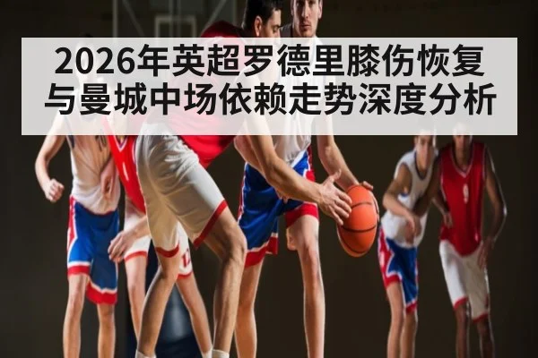 2026年英超罗德里膝伤恢复与曼城中场依赖走势深度分析