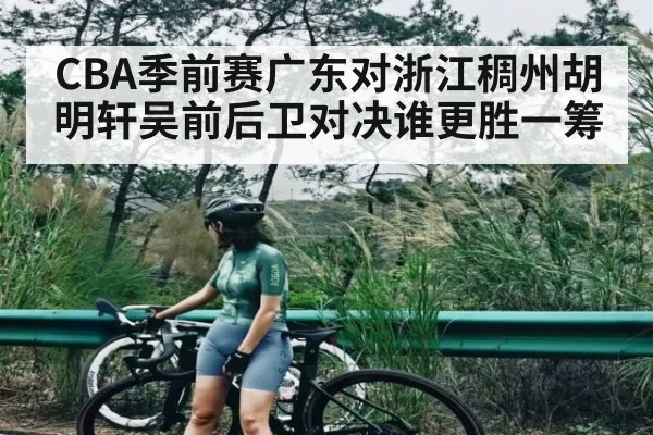 CBA季前赛广东对浙江稠州胡明轩吴前后卫对决谁更胜一筹